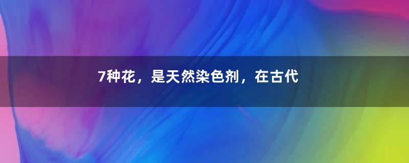 7种花，是天然染色剂，在古代非常名贵！