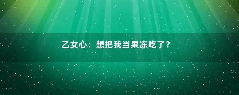 乙女心：想把我当果冻吃了？