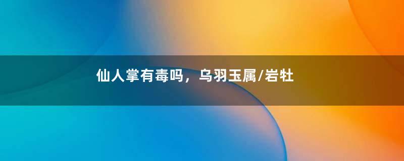 仙人掌有毒吗，乌羽玉属/岩牡丹属等品种有毒