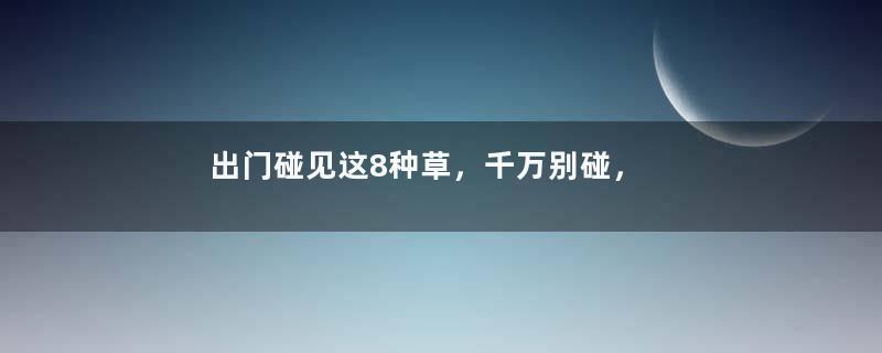 出门碰见这8种草，千万别碰，离的越远越好！