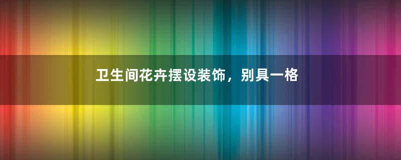 卫生间花卉摆设装饰，别具一格的效果