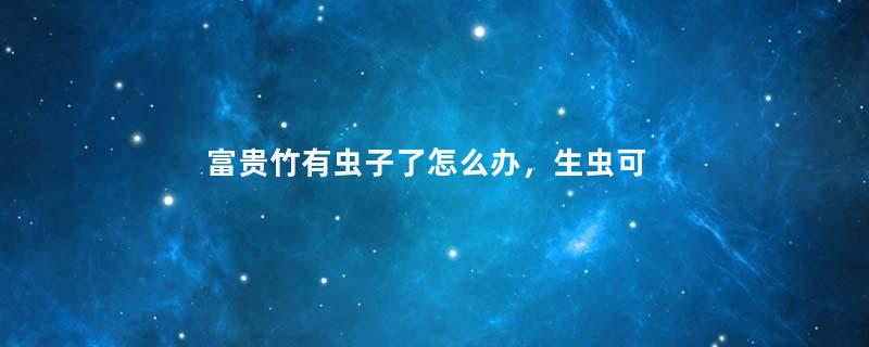富贵竹有虫子了怎么办，生虫可以用多菌灵吗
