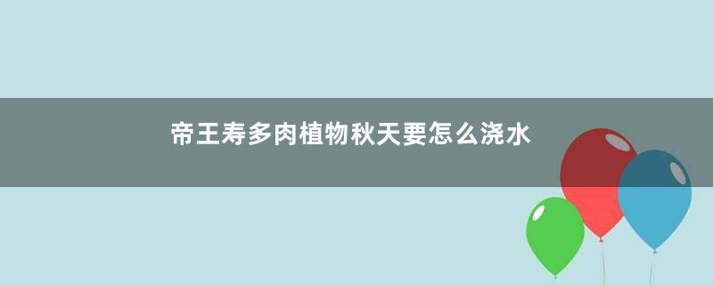 帝王寿多肉植物秋天要怎么浇水？