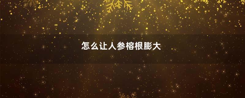 怎么让人参榕根膨大
