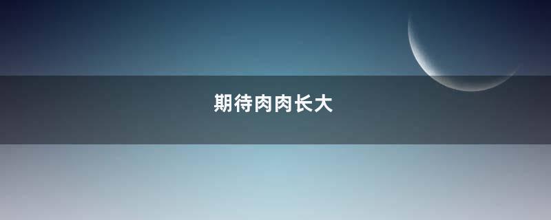期待肉肉长大