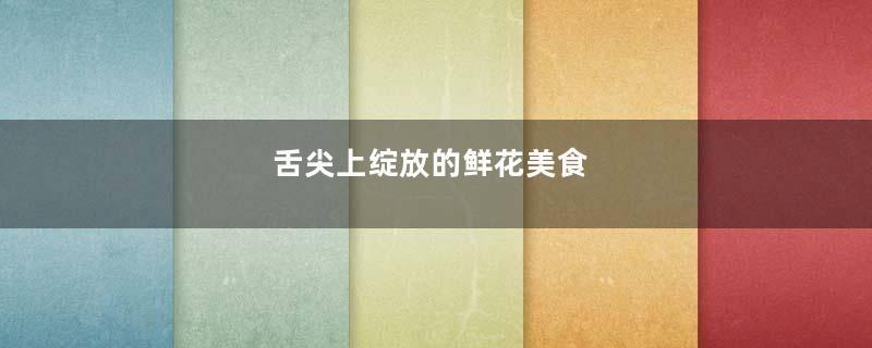 舌尖上绽放的鲜花美食