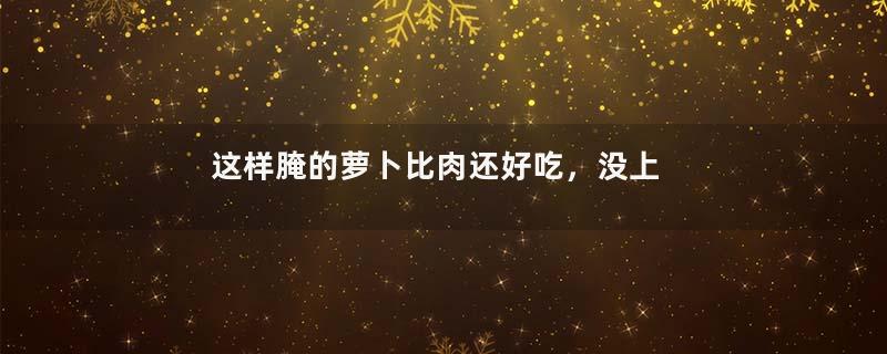 这样腌的萝卜比肉还好吃，没上桌就被抢光了